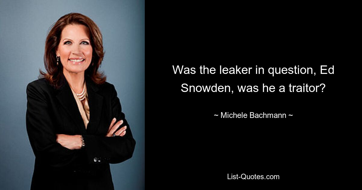 Was the leaker in question, Ed Snowden, was he a traitor? — © Michele Bachmann