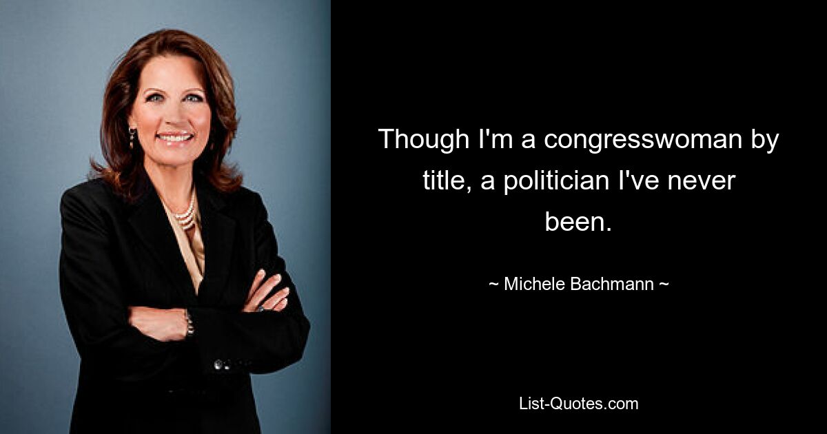 Though I'm a congresswoman by title, a politician I've never been. — © Michele Bachmann