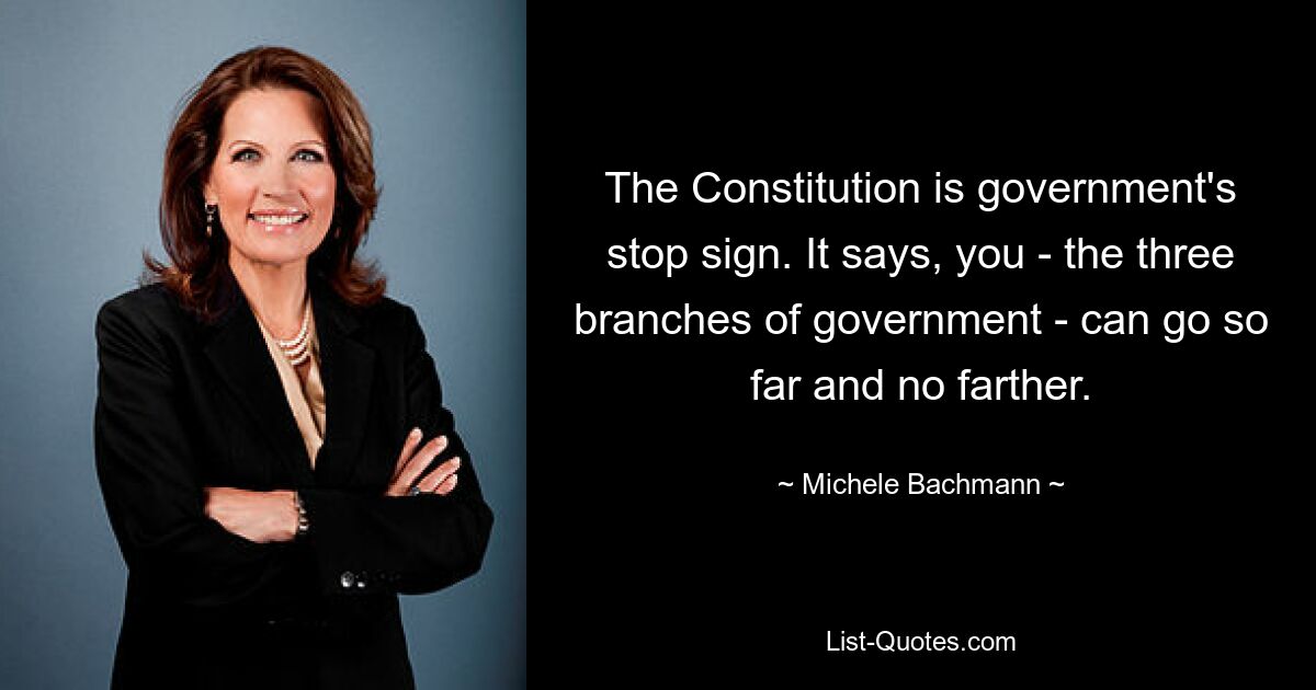 The Constitution is government's stop sign. It says, you - the three branches of government - can go so far and no farther. — © Michele Bachmann