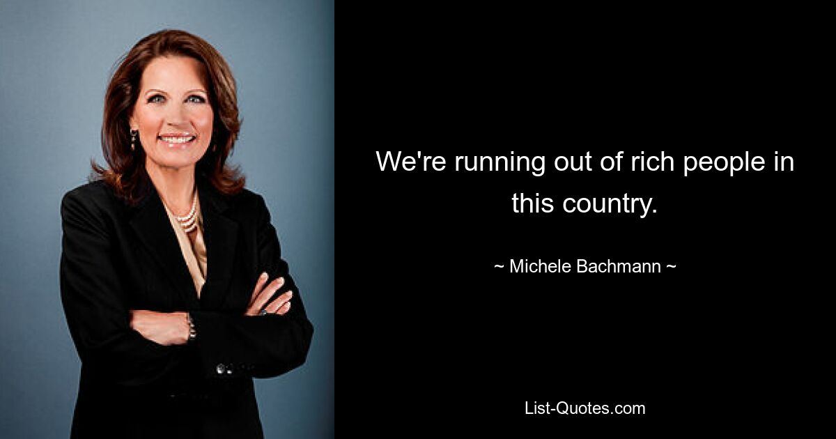 We're running out of rich people in this country. — © Michele Bachmann