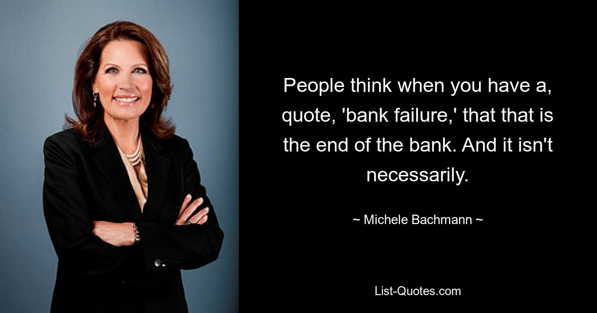 People think when you have a, quote, 'bank failure,' that that is the end of the bank. And it isn't necessarily. — © Michele Bachmann