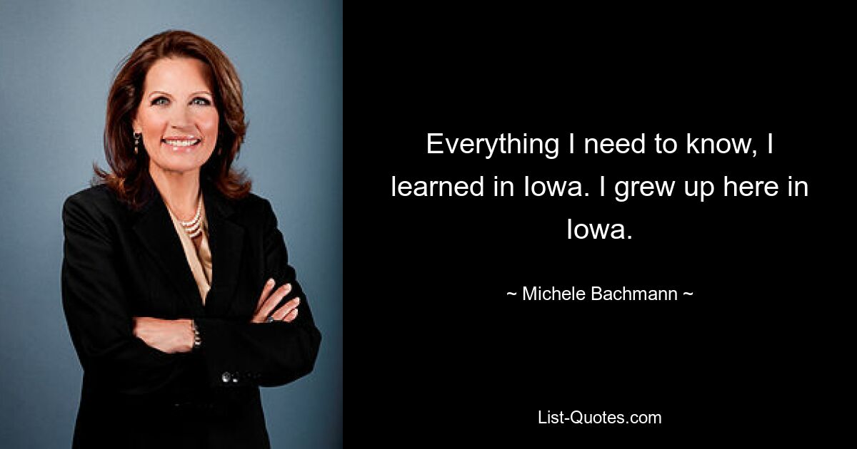 Everything I need to know, I learned in Iowa. I grew up here in Iowa. — © Michele Bachmann