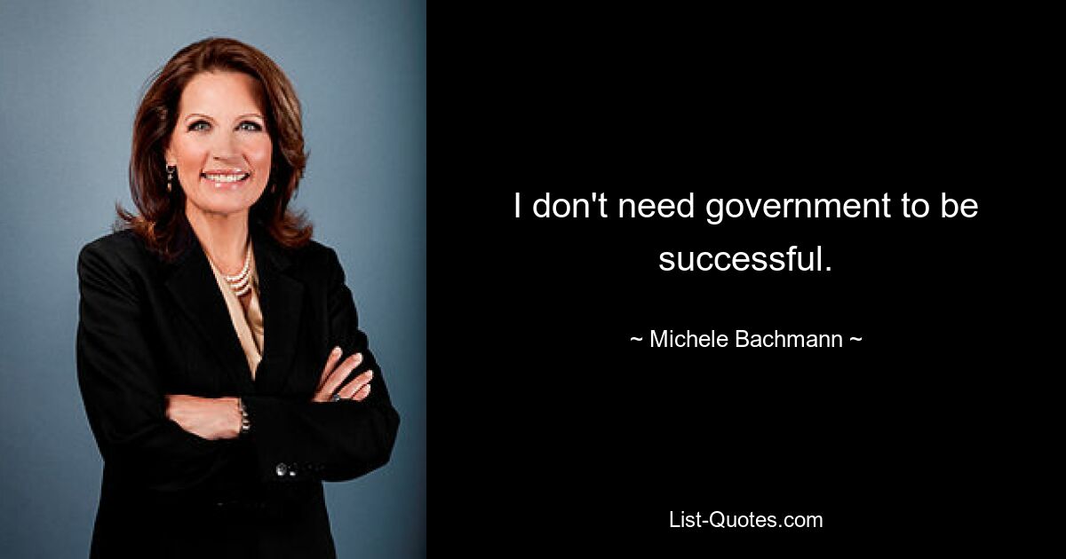 I don't need government to be successful. — © Michele Bachmann