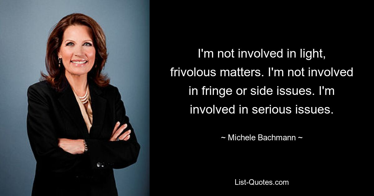 I'm not involved in light, frivolous matters. I'm not involved in fringe or side issues. I'm involved in serious issues. — © Michele Bachmann