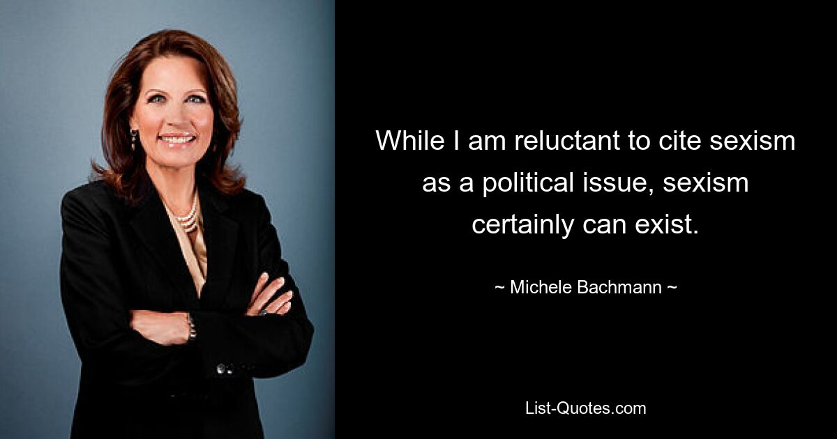 While I am reluctant to cite sexism as a political issue, sexism certainly can exist. — © Michele Bachmann