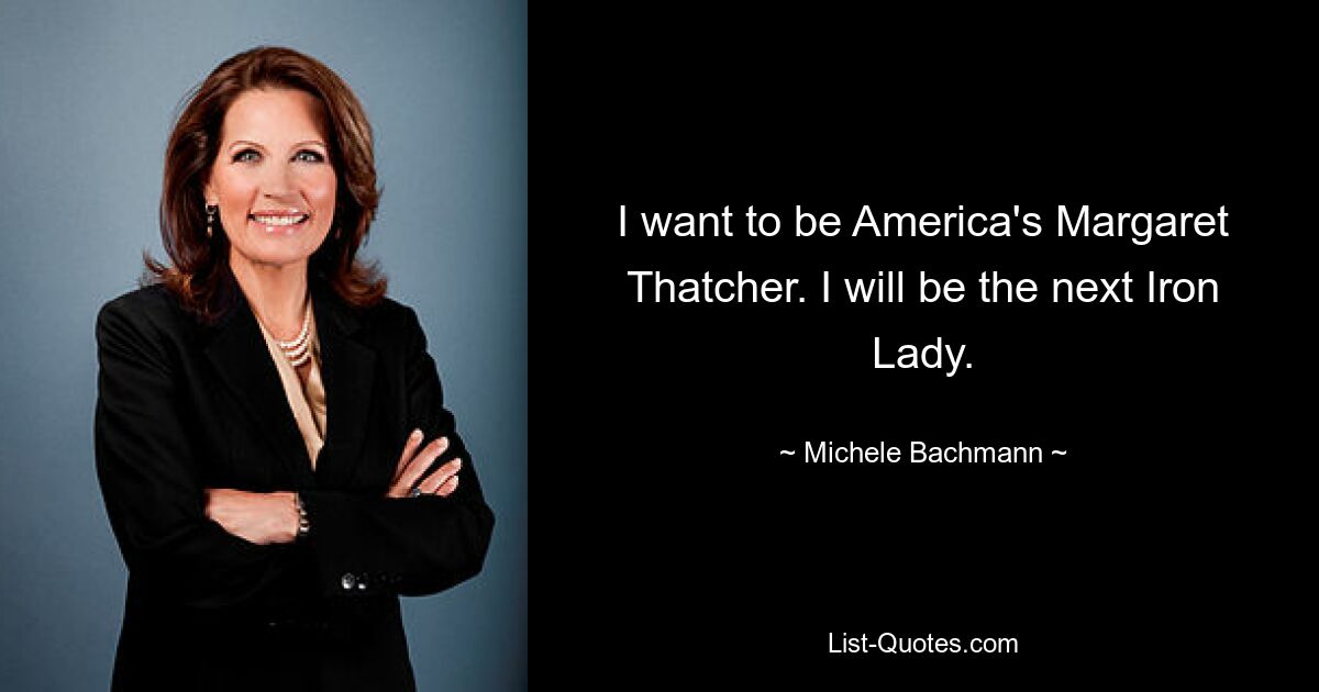 I want to be America's Margaret Thatcher. I will be the next Iron Lady. — © Michele Bachmann