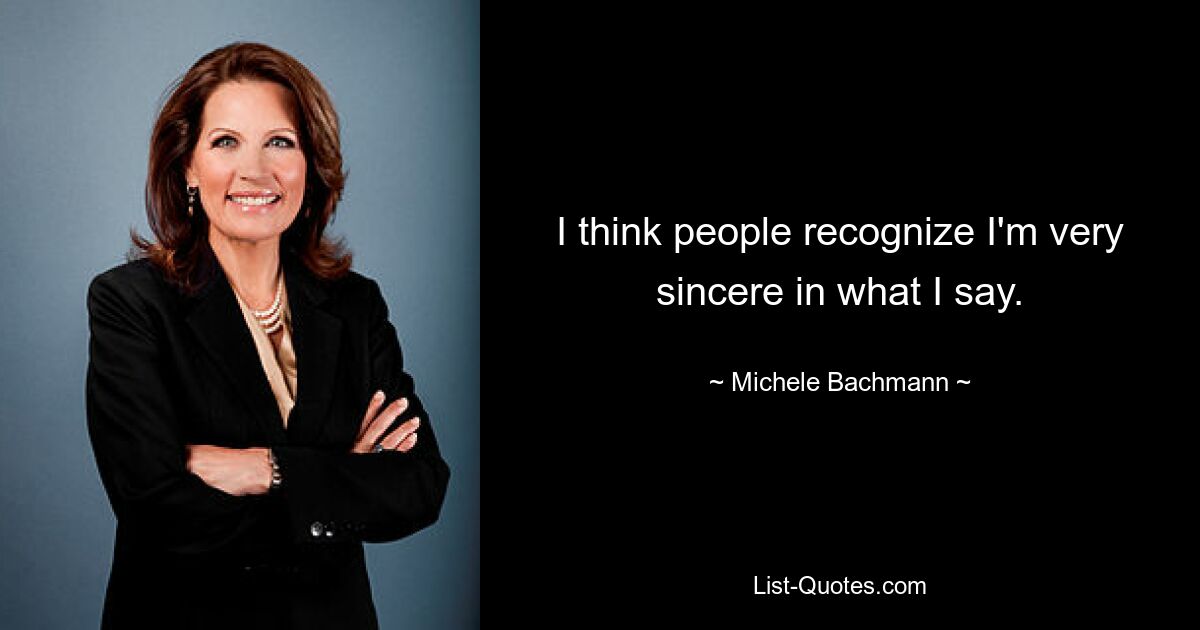 I think people recognize I'm very sincere in what I say. — © Michele Bachmann