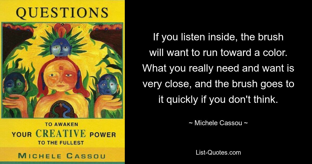 If you listen inside, the brush will want to run toward a color. What you really need and want is very close, and the brush goes to it quickly if you don't think. — © Michele Cassou