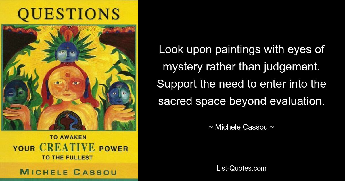 Look upon paintings with eyes of mystery rather than judgement. Support the need to enter into the sacred space beyond evaluation. — © Michele Cassou