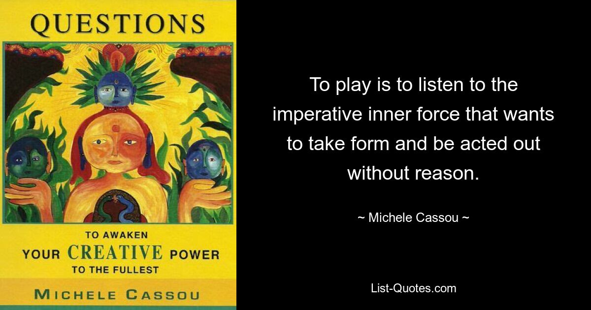 To play is to listen to the imperative inner force that wants to take form and be acted out without reason. — © Michele Cassou