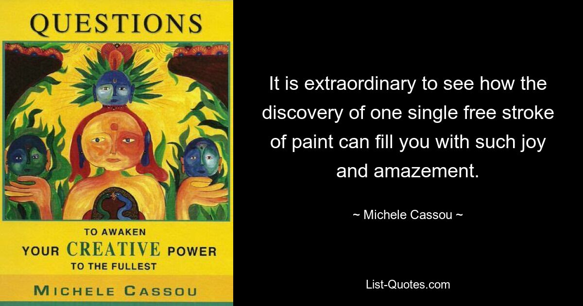 It is extraordinary to see how the discovery of one single free stroke of paint can fill you with such joy and amazement. — © Michele Cassou