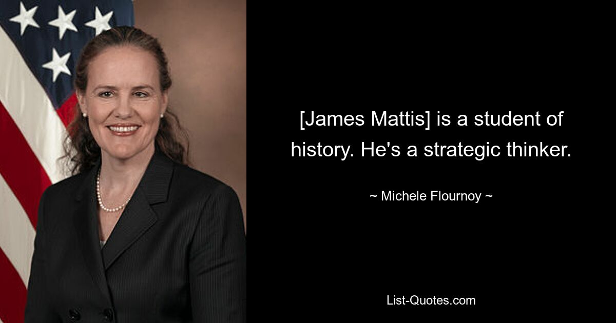 [James Mattis] is a student of history. He's a strategic thinker. — © Michele Flournoy