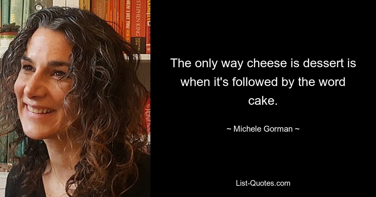 The only way cheese is dessert is when it's followed by the word cake. — © Michele Gorman