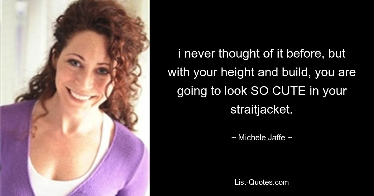 i never thought of it before, but with your height and build, you are going to look SO CUTE in your straitjacket. — © Michele Jaffe