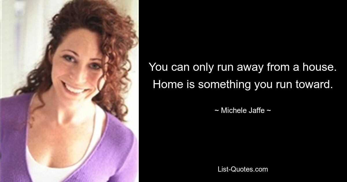 You can only run away from a house. Home is something you run toward. — © Michele Jaffe