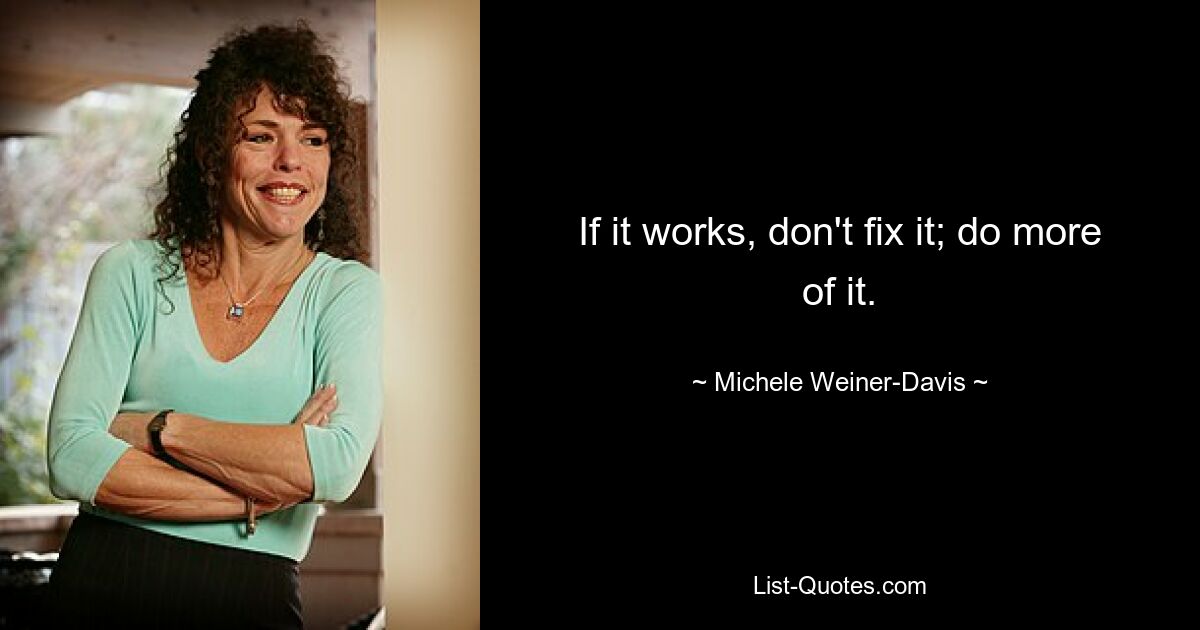 If it works, don't fix it; do more of it. — © Michele Weiner-Davis