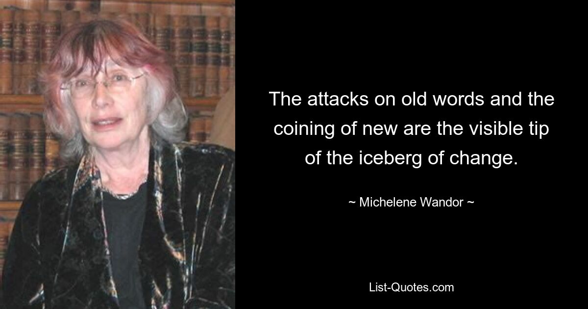 The attacks on old words and the coining of new are the visible tip of the iceberg of change. — © Michelene Wandor