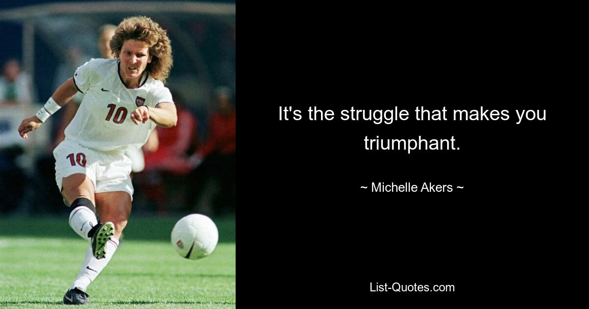 It's the struggle that makes you triumphant. — © Michelle Akers