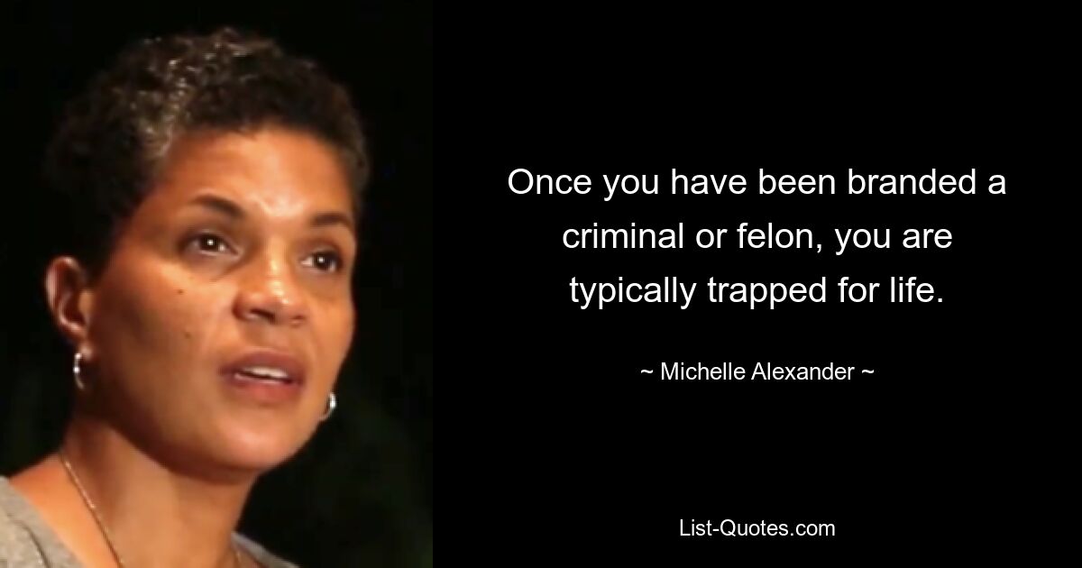 Once you have been branded a criminal or felon, you are typically trapped for life. — © Michelle Alexander