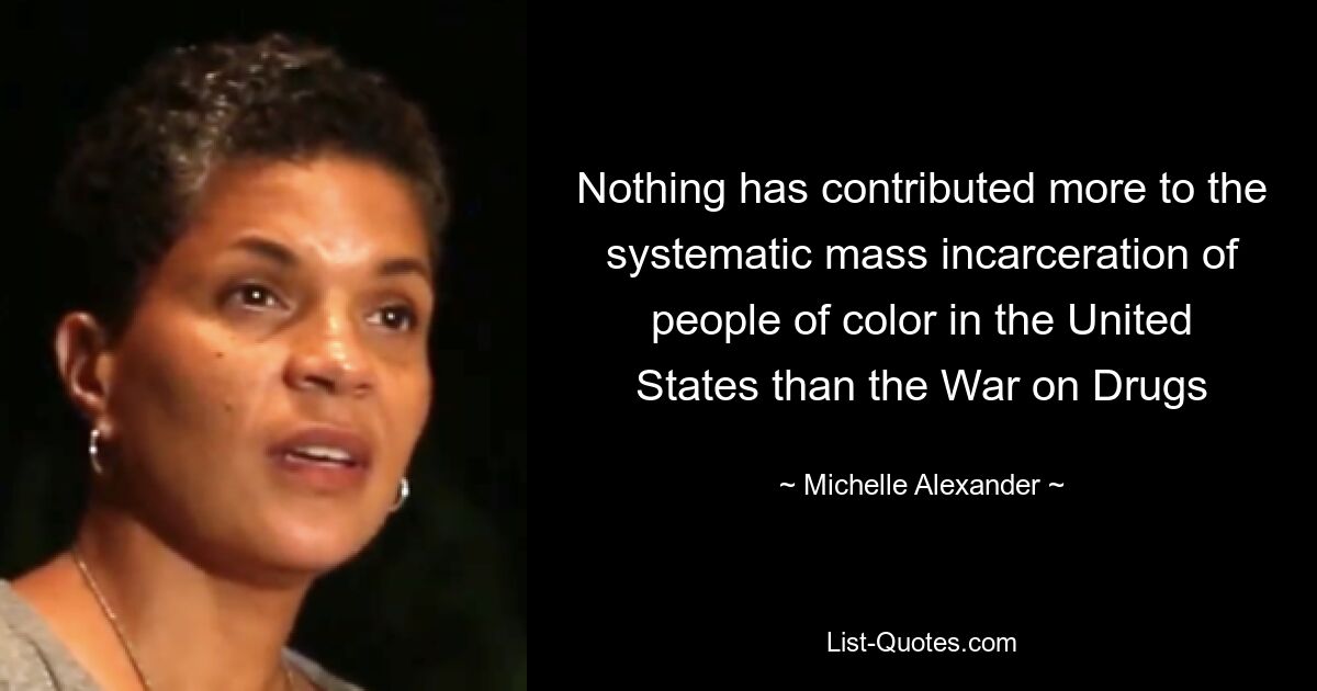 Nothing has contributed more to the systematic mass incarceration of people of color in the United States than the War on Drugs — © Michelle Alexander