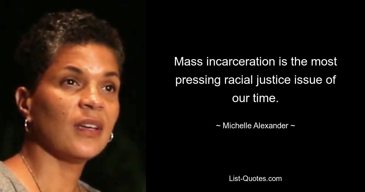 Mass incarceration is the most pressing racial justice issue of our time. — © Michelle Alexander