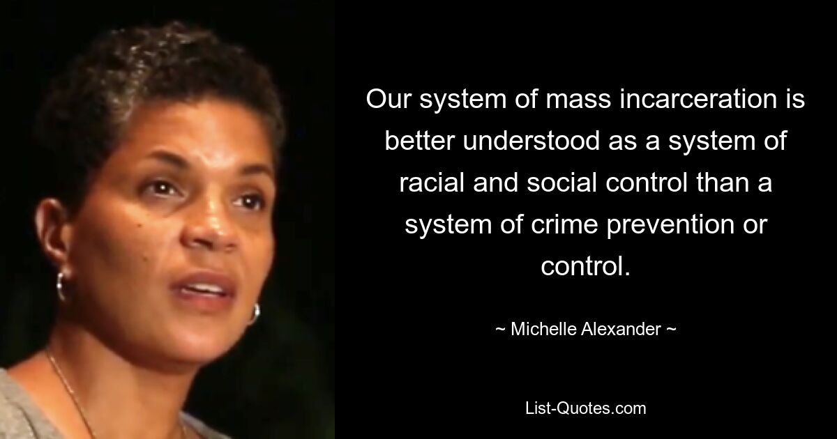 Our system of mass incarceration is better understood as a system of racial and social control than a system of crime prevention or control. — © Michelle Alexander