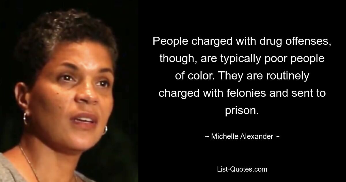 People charged with drug offenses, though, are typically poor people of color. They are routinely charged with felonies and sent to prison. — © Michelle Alexander