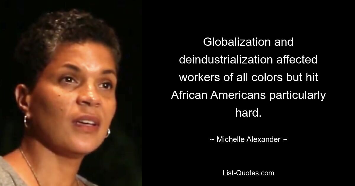 Globalization and deindustrialization affected workers of all colors but hit African Americans particularly hard. — © Michelle Alexander