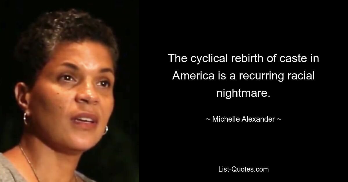 The cyclical rebirth of caste in America is a recurring racial nightmare. — © Michelle Alexander