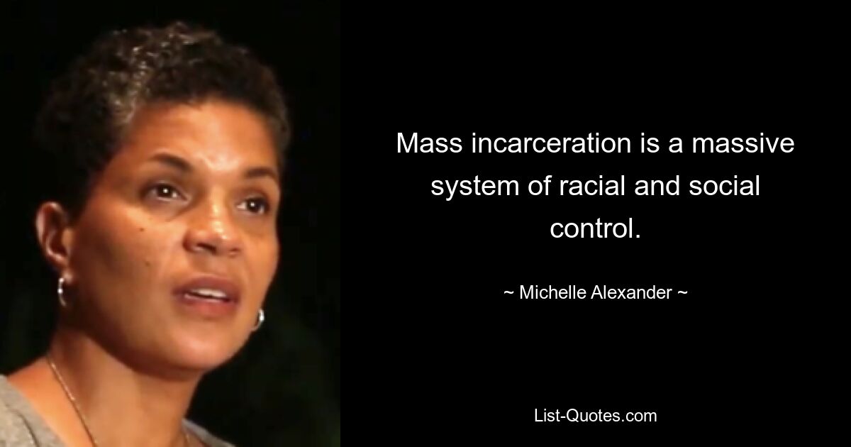 Mass incarceration is a massive system of racial and social control. — © Michelle Alexander