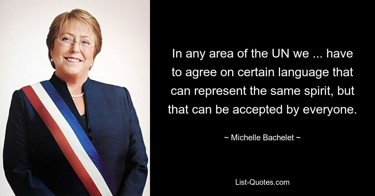 In any area of the UN we ... have to agree on certain language that can represent the same spirit, but that can be accepted by everyone. — © Michelle Bachelet