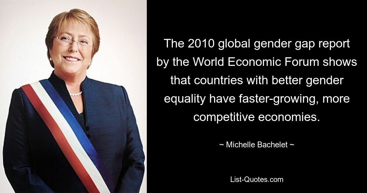 The 2010 global gender gap report by the World Economic Forum shows that countries with better gender equality have faster-growing, more competitive economies. — © Michelle Bachelet