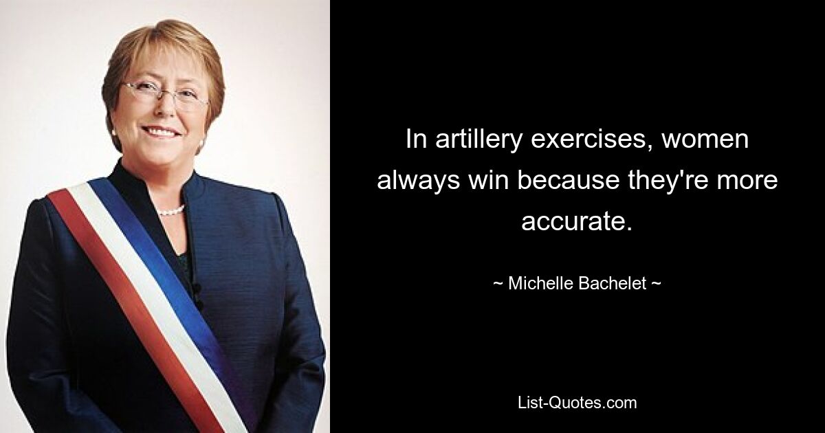 In artillery exercises, women always win because they're more accurate. — © Michelle Bachelet