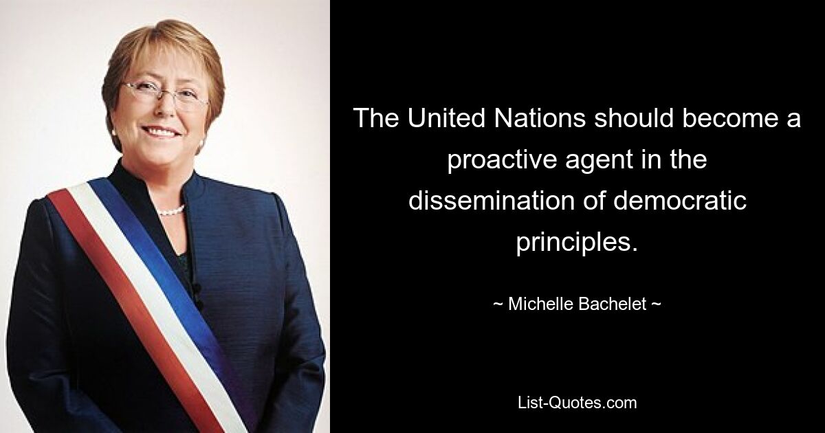 The United Nations should become a proactive agent in the dissemination of democratic principles. — © Michelle Bachelet