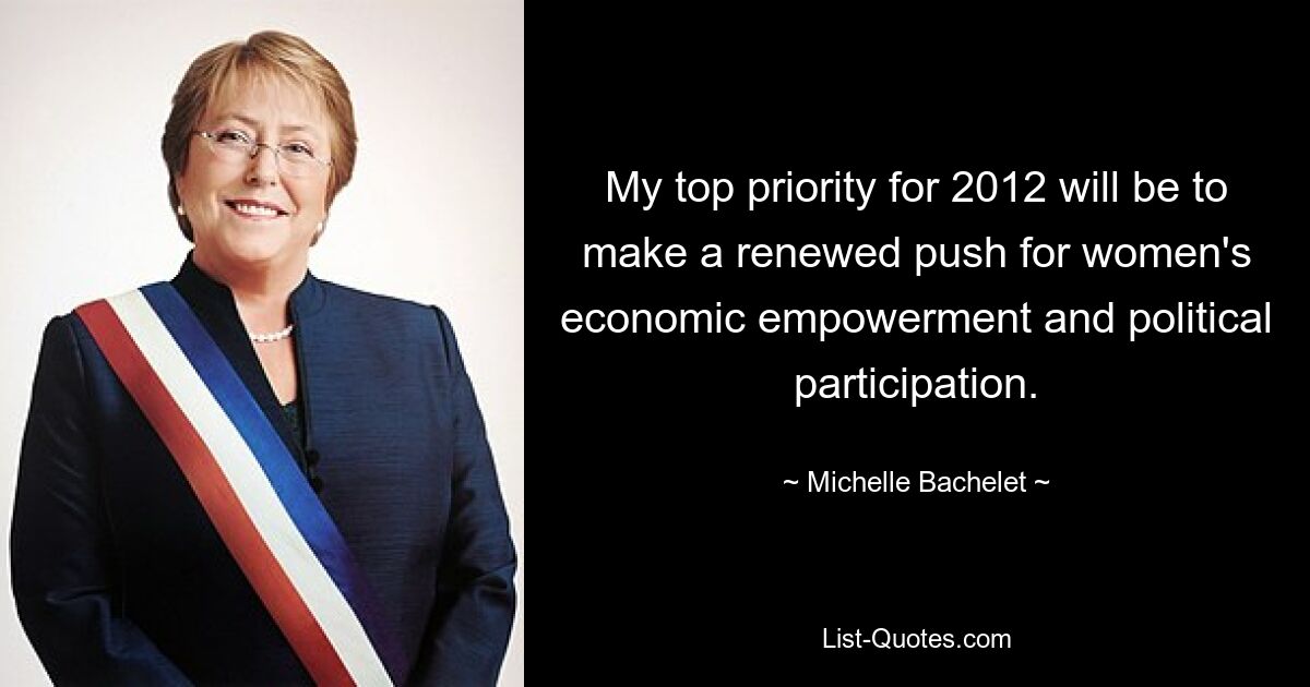 My top priority for 2012 will be to make a renewed push for women's economic empowerment and political participation. — © Michelle Bachelet