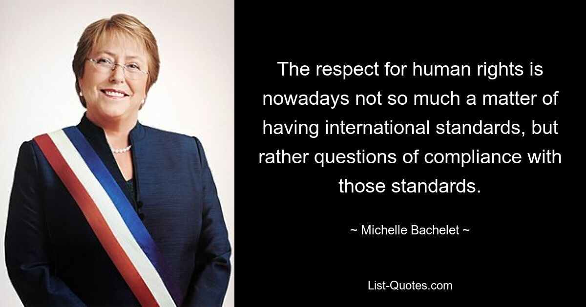 The respect for human rights is nowadays not so much a matter of having international standards, but rather questions of compliance with those standards. — © Michelle Bachelet