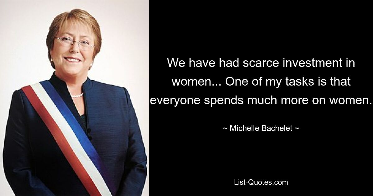 We have had scarce investment in women... One of my tasks is that everyone spends much more on women. — © Michelle Bachelet