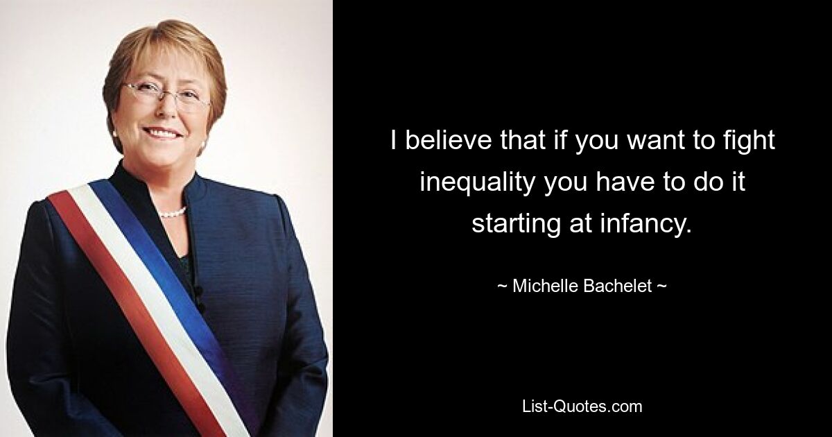 I believe that if you want to fight inequality you have to do it starting at infancy. — © Michelle Bachelet