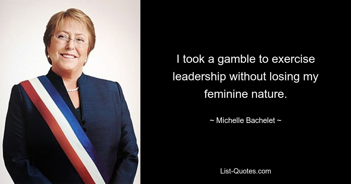 I took a gamble to exercise leadership without losing my feminine nature. — © Michelle Bachelet