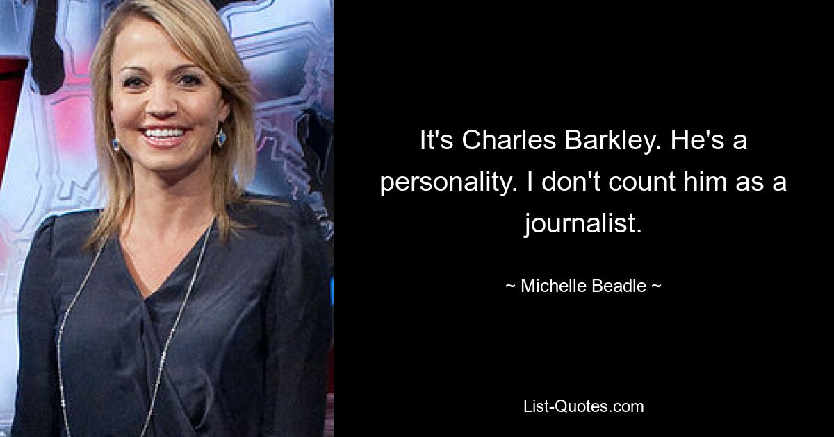 It's Charles Barkley. He's a personality. I don't count him as a journalist. — © Michelle Beadle