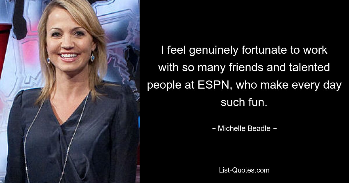 I feel genuinely fortunate to work with so many friends and talented people at ESPN, who make every day such fun. — © Michelle Beadle