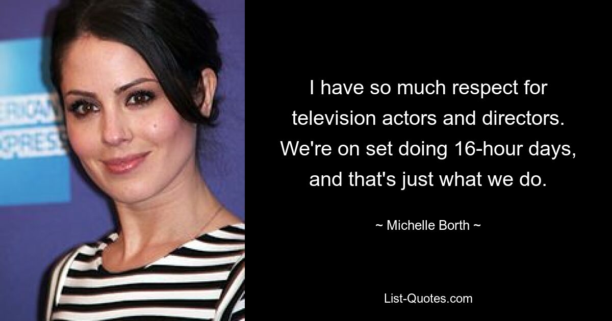 I have so much respect for television actors and directors. We're on set doing 16-hour days, and that's just what we do. — © Michelle Borth