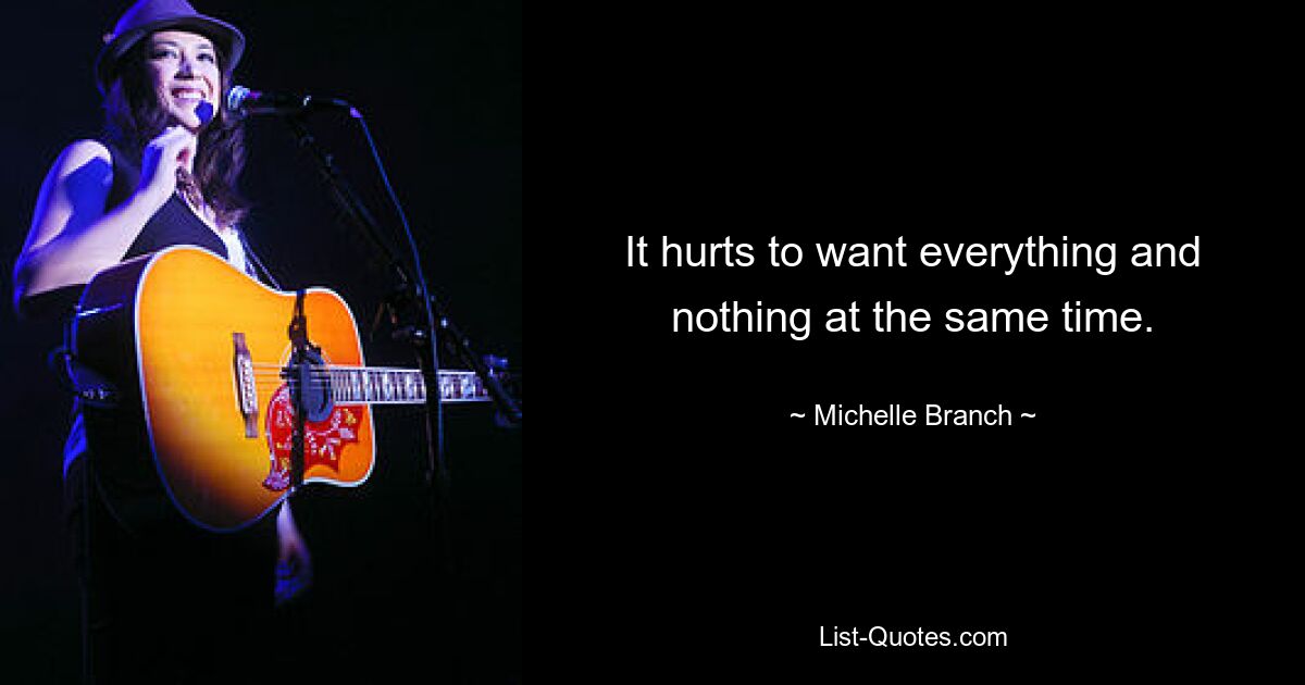 It hurts to want everything and nothing at the same time. — © Michelle Branch