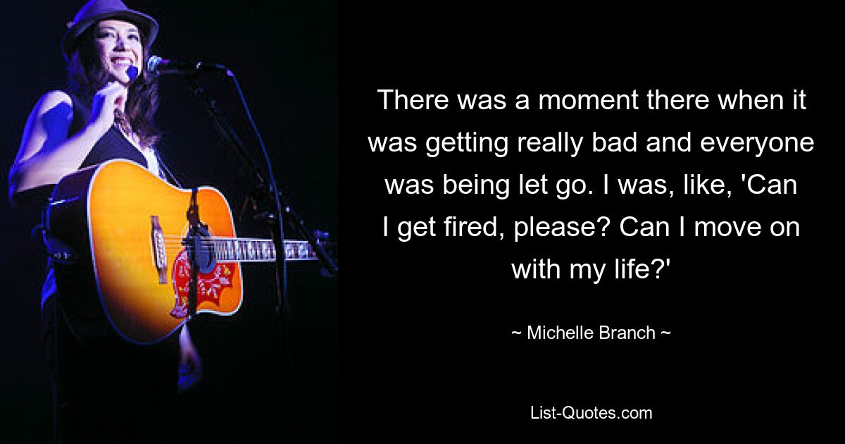 There was a moment there when it was getting really bad and everyone was being let go. I was, like, 'Can I get fired, please? Can I move on with my life?' — © Michelle Branch