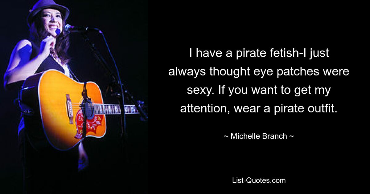 I have a pirate fetish-I just always thought eye patches were sexy. If you want to get my attention, wear a pirate outfit. — © Michelle Branch