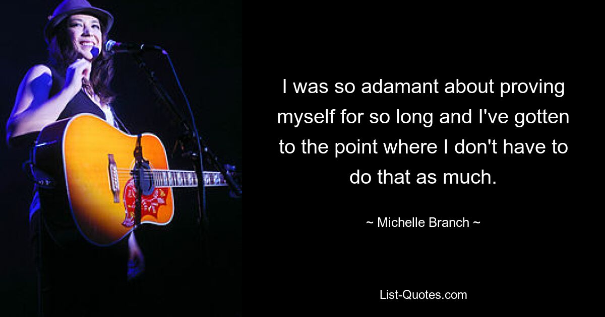 I was so adamant about proving myself for so long and I've gotten to the point where I don't have to do that as much. — © Michelle Branch