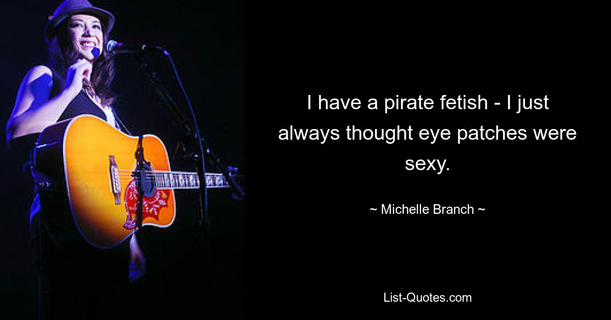 I have a pirate fetish - I just always thought eye patches were sexy. — © Michelle Branch