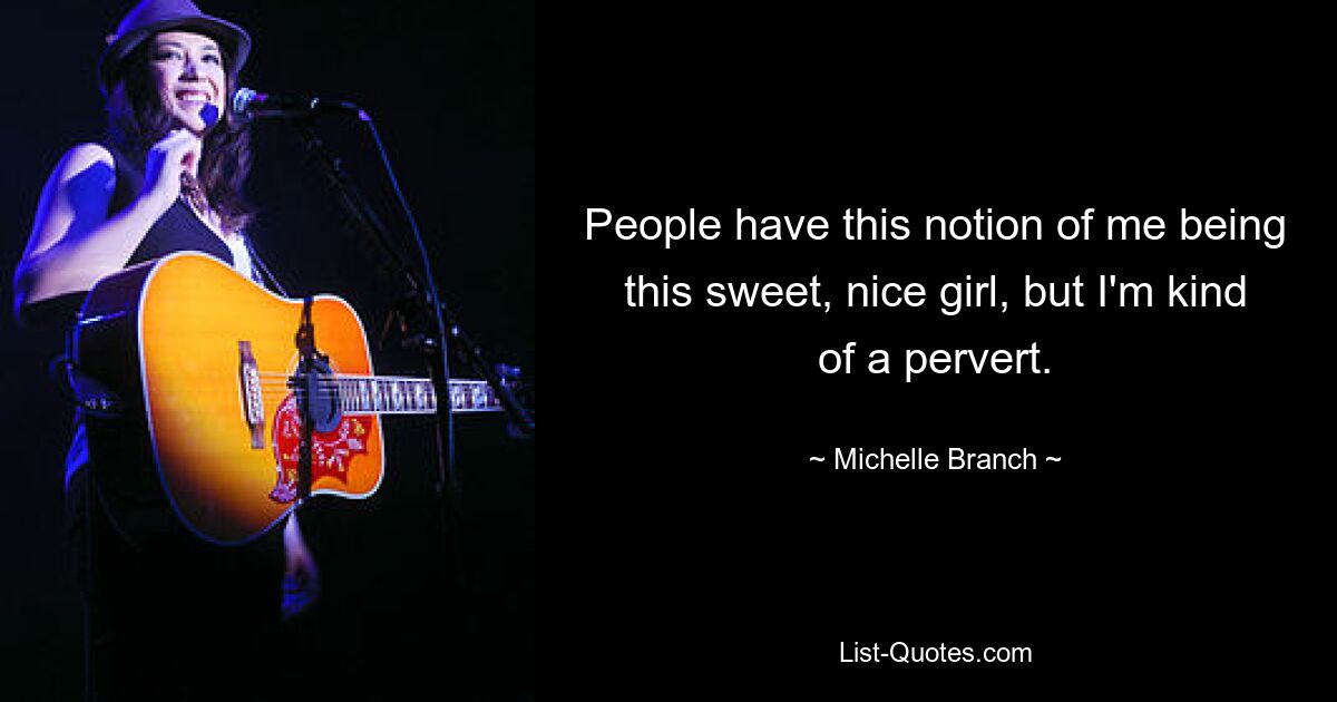 People have this notion of me being this sweet, nice girl, but I'm kind of a pervert. — © Michelle Branch