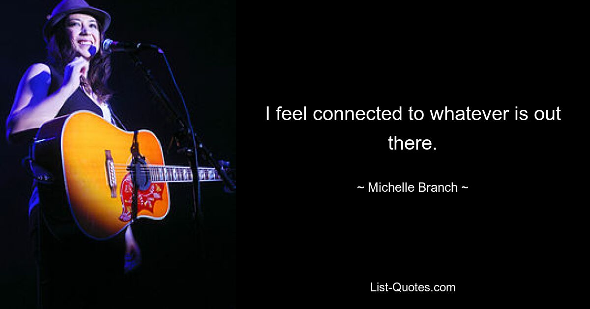 I feel connected to whatever is out there. — © Michelle Branch