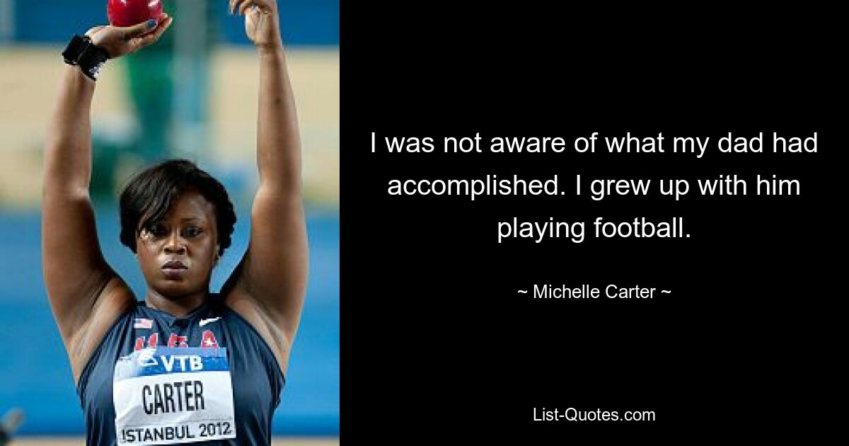 I was not aware of what my dad had accomplished. I grew up with him playing football. — © Michelle Carter